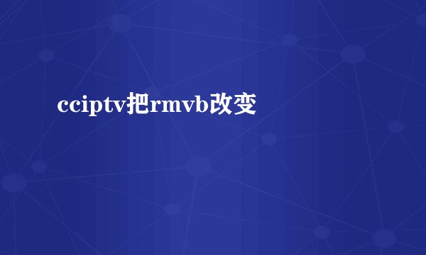 cciptv把rmvb改变