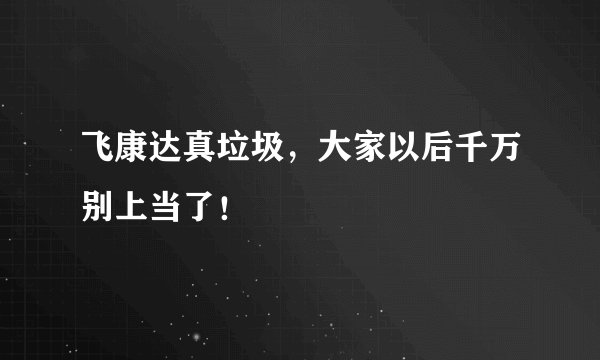 飞康达真垃圾，大家以后千万别上当了！