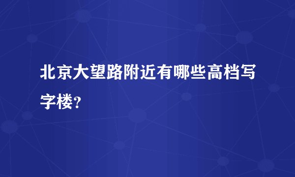 北京大望路附近有哪些高档写字楼？