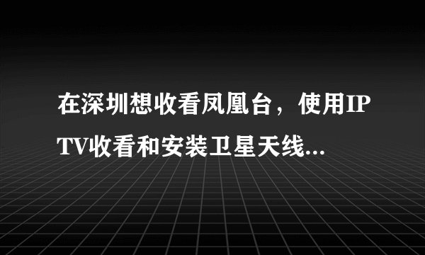 在深圳想收看凤凰台，使用IPTV收看和安装卫星天线收看有区别吗？