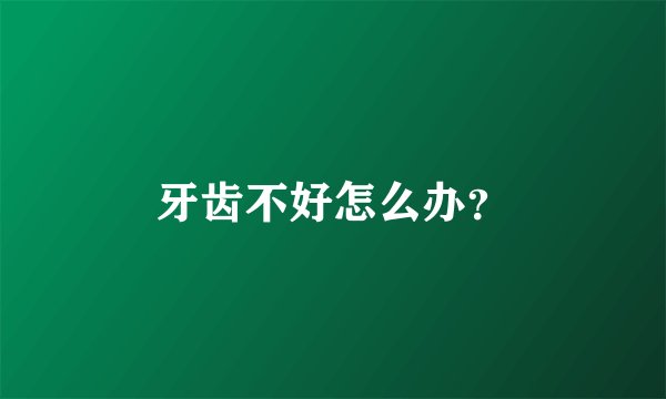 牙齿不好怎么办?