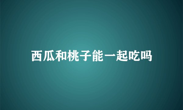 西瓜和桃子能一起吃吗