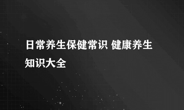 日常养生保健常识 健康养生知识大全