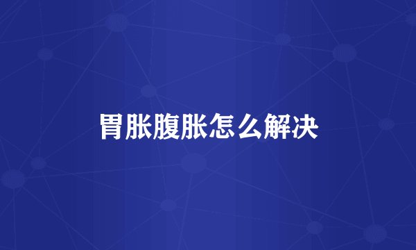 胃胀腹胀怎么解决