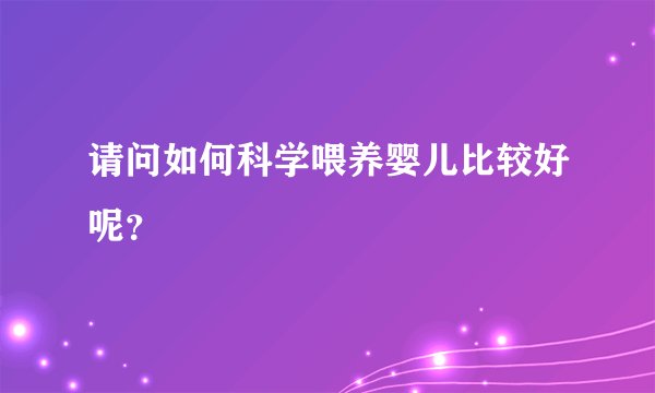 请问如何科学喂养婴儿比较好呢？