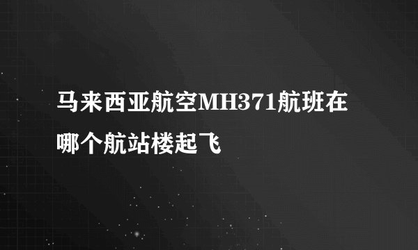 马来西亚航空MH371航班在哪个航站楼起飞