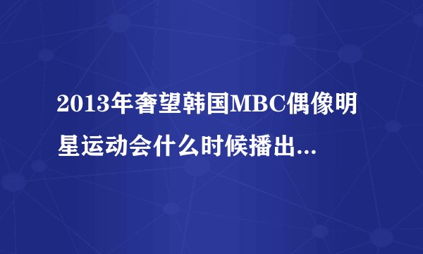 2013年奢望韩国MBC偶像明星运动会什么时候播出啊?就是有exo参加的最新一期?
