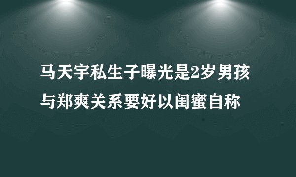 马天宇私生子曝光是2岁男孩与郑爽关系要好以闺蜜自称