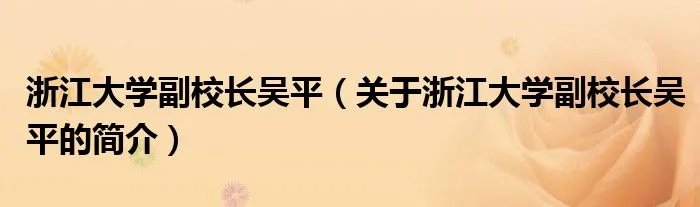 浙江大学副校长吴平（关于浙江大学副校长吴平的简介）