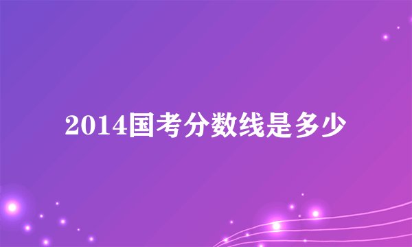 2014国考分数线是多少