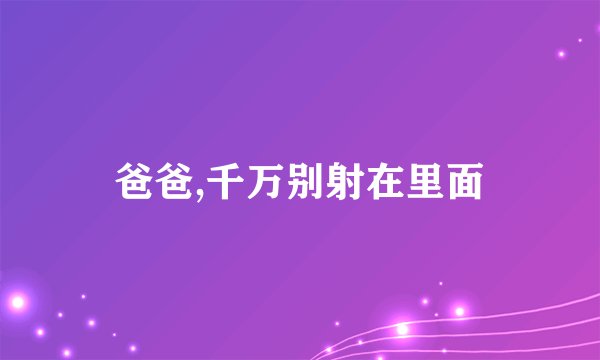 爸爸,千万别射在里面