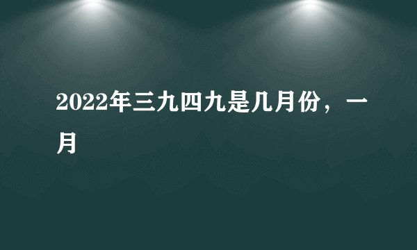 2022年三九四九是几月份，一月
