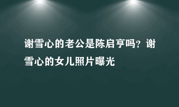 谢雪心的老公是陈启亨吗？谢雪心的女儿照片曝光