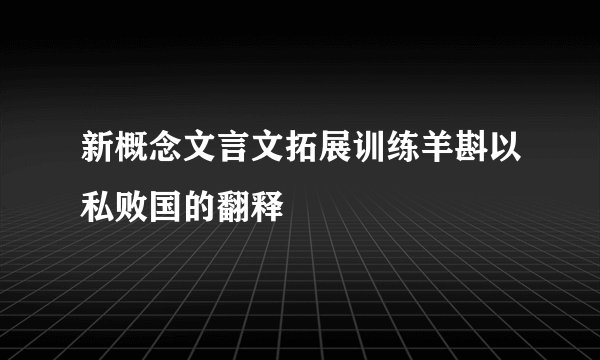 新概念文言文拓展训练羊斟以私败国的翻释