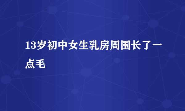 13岁初中女生乳房周围长了一点毛