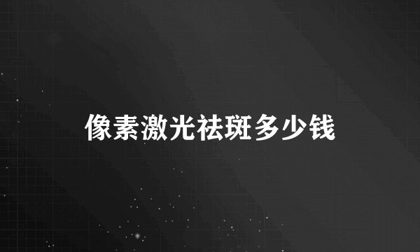 像素激光祛斑多少钱