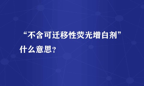 “不含可迁移性荧光增白剂”什么意思？