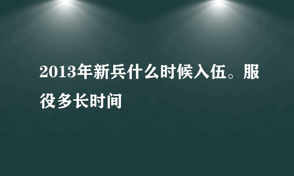 2013年新兵什么时候入伍。服役多长时间