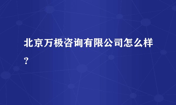 北京万极咨询有限公司怎么样？
