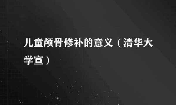儿童颅骨修补的意义（清华大学宣）