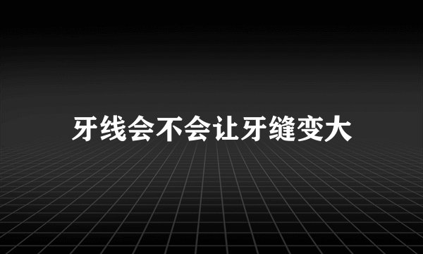 牙线会不会让牙缝变大