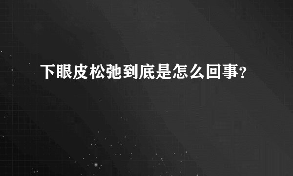 下眼皮松弛到底是怎么回事？