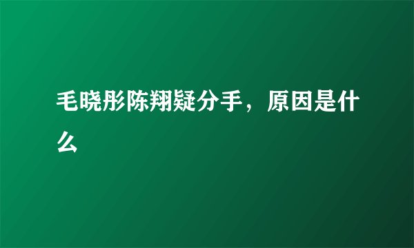 毛晓彤陈翔疑分手，原因是什么