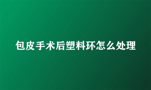 包皮手术后塑料环怎么处理