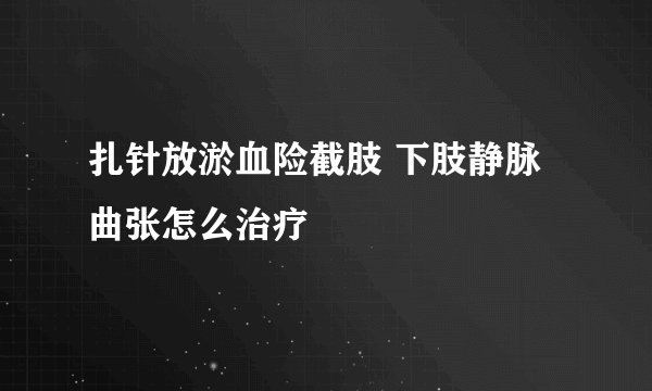 扎针放淤血险截肢 下肢静脉曲张怎么治疗