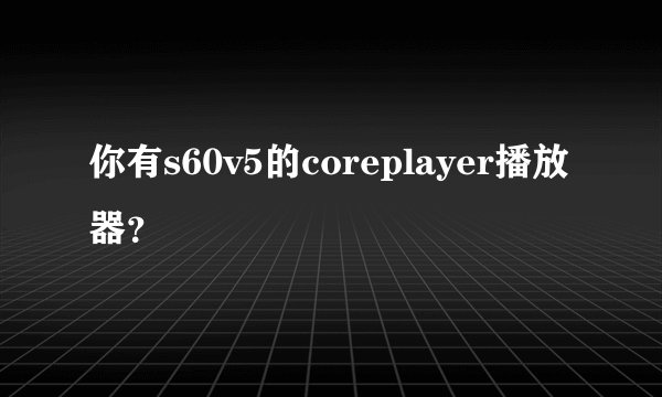 你有s60v5的coreplayer播放器？