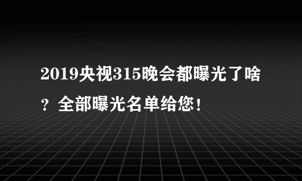 2019央视315晚会都曝光了啥?全部曝光名单给您!