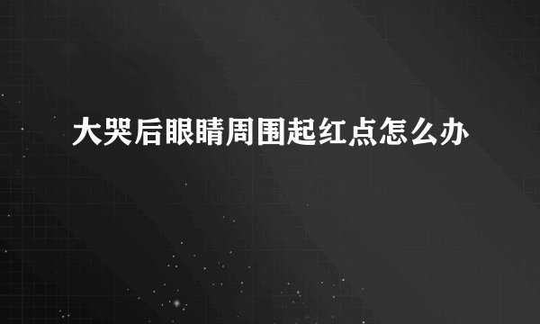 大哭后眼睛周围起红点怎么办