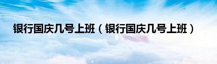 银行国庆几号上班（银行国庆几号上班）