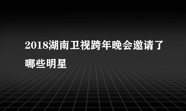 2018湖南卫视跨年晚会邀请了哪些明星