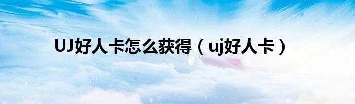 UJ好人卡怎么获得（uj好人卡）