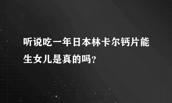 听说吃一年日本林卡尔钙片能生女儿是真的吗？