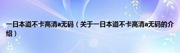 一日本道不卡高清a无码(关于一日本道不卡高清a无码的介绍)