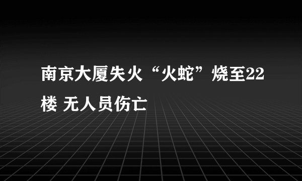 南京大厦失火“火蛇”烧至22楼 无人员伤亡