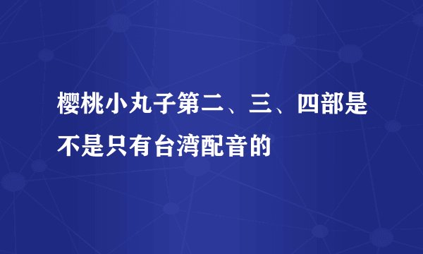 樱桃小丸子第二、三、四部是不是只有台湾配音的