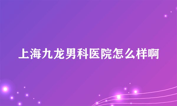 上海九龙男科医院怎么样啊