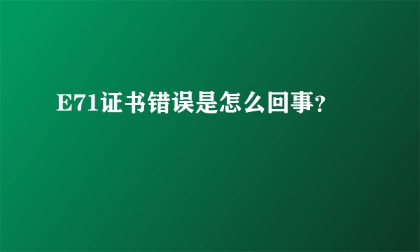 E71证书错误是怎么回事？