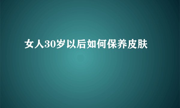 女人30岁以后如何保养皮肤
