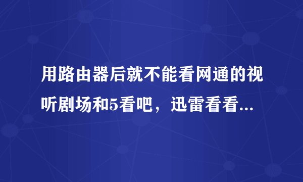 用路由器后就不能看网通的视听剧场和5看吧，迅雷看看也不行了 （上网都是正常的）。
