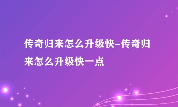 传奇归来怎么升级快-传奇归来怎么升级快一点