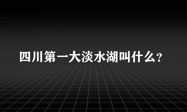 四川第一大淡水湖叫什么？
