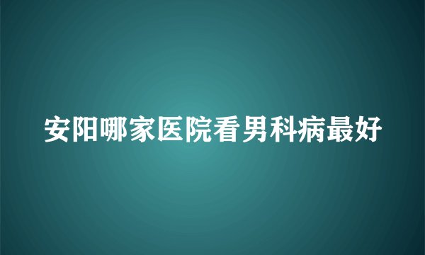 安阳哪家医院看男科病最好