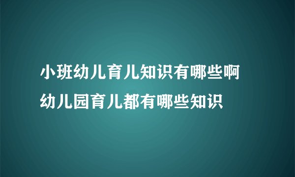 小班幼儿育儿知识有哪些啊 幼儿园育儿都有哪些知识