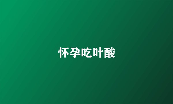 怀孕吃叶酸