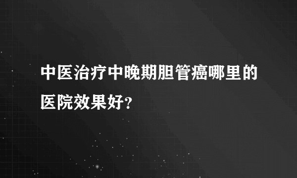 中医治疗中晚期胆管癌哪里的医院效果好？
