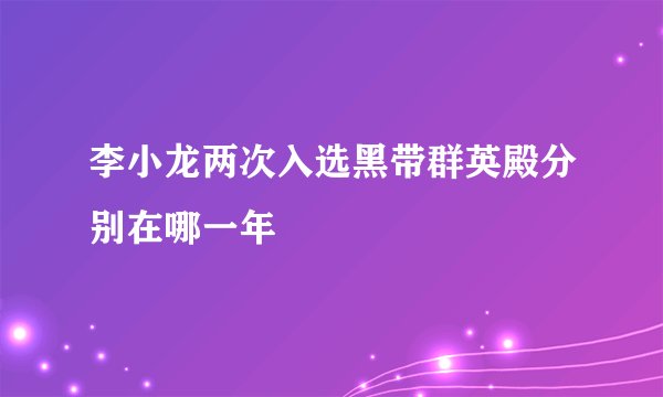 李小龙两次入选黑带群英殿分别在哪一年